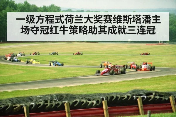 一级方程式荷兰大奖赛维斯塔潘主场夺冠红牛策略助其成就三连冠