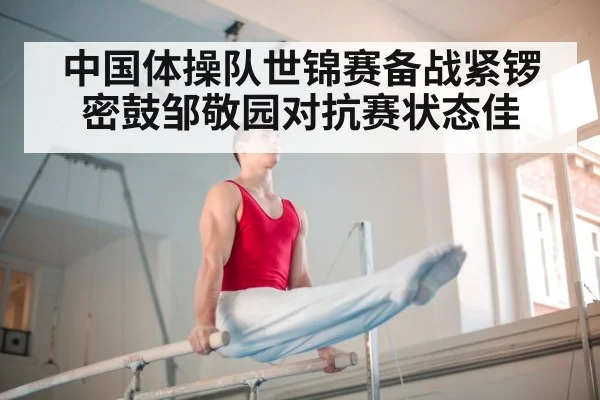 中国体操队世锦赛备战紧锣密鼓邹敬园对抗赛状态佳