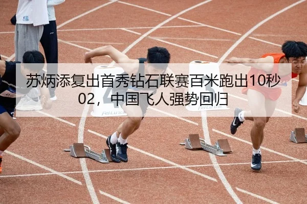苏炳添复出首秀钻石联赛百米跑出10秒02，中国飞人强势回归