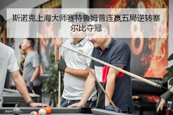 斯诺克上海大师赛特鲁姆普连赢五局逆转塞尔比夺冠