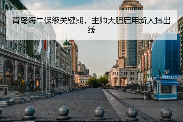 青岛海牛保级关键期，主帅大胆启用新人搏出线
