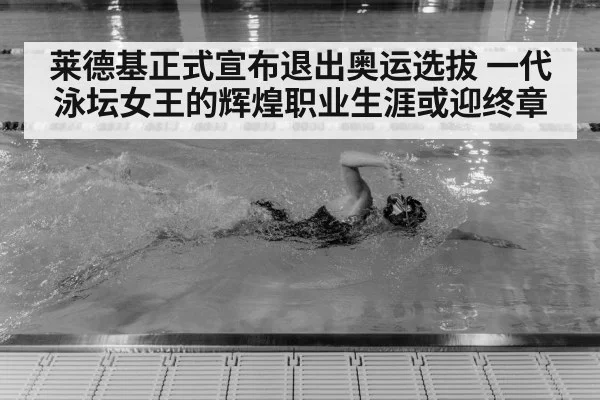 莱德基正式宣布退出奥运选拔 一代泳坛女王的辉煌职业生涯或迎终章