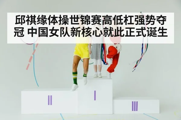 邱祺缘体操世锦赛高低杠强势夺冠 中国女队新核心就此正式诞生