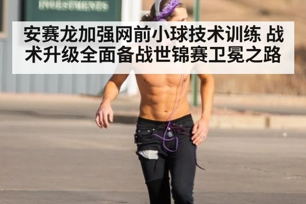 安赛龙加强网前小球技术训练 战术升级全面备战世锦赛卫冕之路