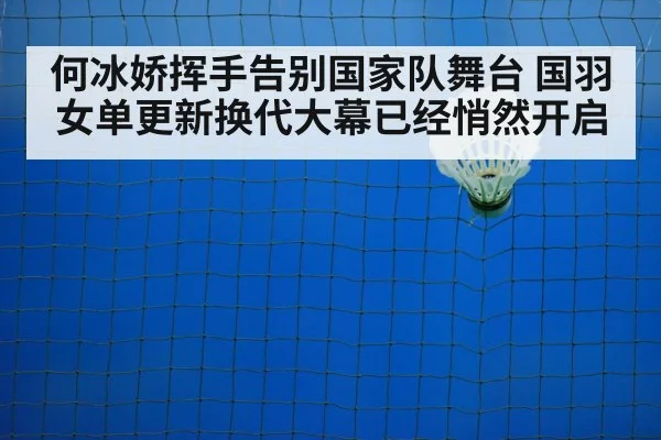 何冰娇挥手告别国家队舞台 国羽女单更新换代大幕已经悄然开启