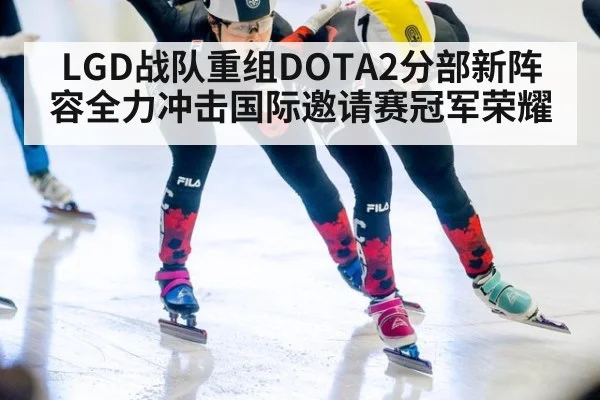 LGD战队重组DOTA2分部新阵容全力冲击国际邀请赛冠军荣耀